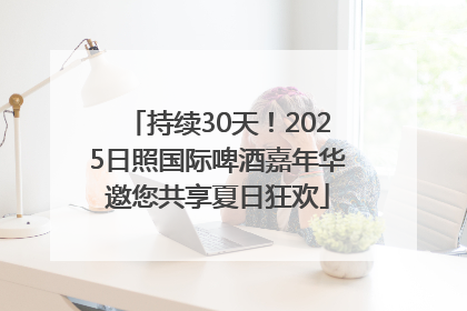 持续30天！2025日照国际啤酒嘉年华邀您共享夏日狂欢