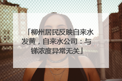 柳州居民反映自来水发黄，自来水公司：与锑浓度异常无关