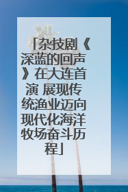 杂技剧《深蓝的回声》在大连首演 展现传统渔业迈向现代化海洋牧场奋斗历程