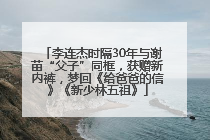 李连杰时隔30年与谢苗“父子”同框，获赠新内裤，梦回《给爸爸的信》《新少林五祖》