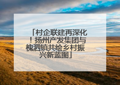 村企联建再深化！扬州产发集团与槐泗镇共绘乡村振兴新蓝图