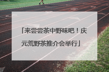 来尝尝茶中野味吧！庆元荒野茶推介会举行
