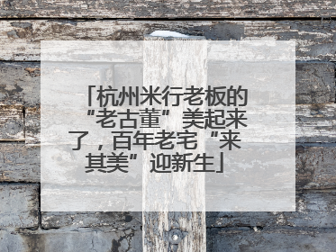 杭州米行老板的“老古董”美起来了，百年老宅“来其美”迎新生