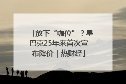 放下“咖位”？星巴克25年来首次宣布降价｜热财经