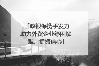 政银保携手发力 助力外贸企业纾困解难、提振信心