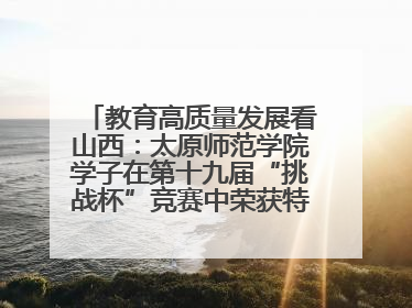 教育高质量发展看山西：太原师范学院学子在第十九届“挑战杯”竞赛中荣获特等奖两项