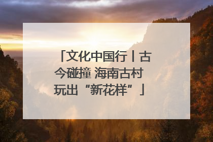文化中国行丨古今碰撞 海南古村玩出“新花样”