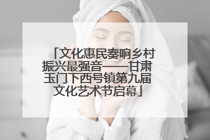 文化惠民奏响乡村振兴最强音——甘肃玉门下西号镇第九届文化艺术节启幕