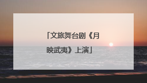 文旅舞台剧《月映武夷》上演