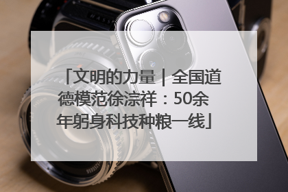 文明的力量｜全国道德模范徐淙祥：50余年躬身科技种粮一线
