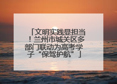 文明实践显担当!兰州市城关区多部门联动为高考学子“保驾护航”
