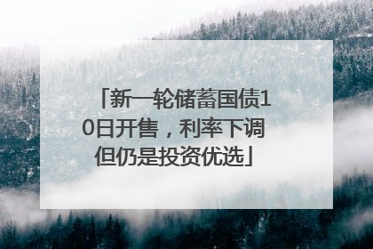 新一轮储蓄国债10日开售，利率下调但仍是投资优选