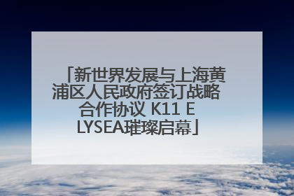 新世界发展与上海黄浦区人民政府签订战略合作协议 K11 ELYSEA璀璨启幕