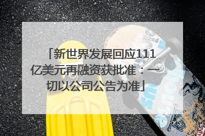 新世界发展回应111亿美元再融资获批准：一切以公司公告为准