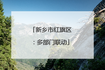 新乡市红旗区：多部门联动