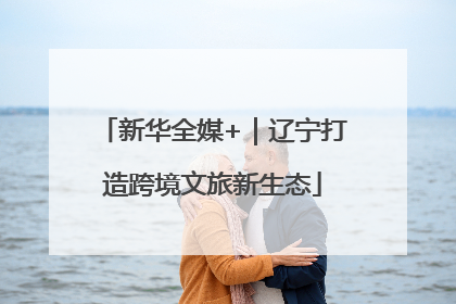 新华全媒+｜辽宁打造跨境文旅新生态