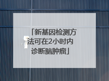 新基因检测方法可在2小时内诊断脑肿瘤