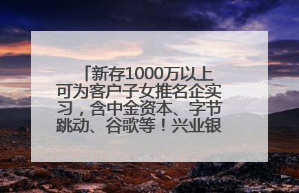 新存1000万以上可为客户子女推名企实习，含中金资本、字节跳动、谷歌等！兴业银行回应：属实