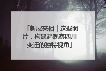 新展亮相｜这些照片，构建起观察四川变迁的独特视角