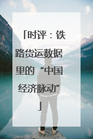 时评：铁路货运数据里的“中国经济脉动”