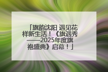 旗韵沈阳 遇见花样新生活！《旗遇秀——2025年度旗袍盛典》启幕！