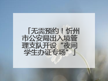 无需预约！忻州市公安局出入境管理支队开设“夜间学生办证专场”