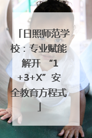 日照师范学校：专业赋能 解开 “1+3+X”安全教育方程式
