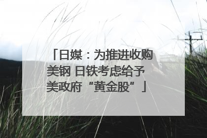日媒：为推进收购美钢 日铁考虑给予美政府“黄金股”