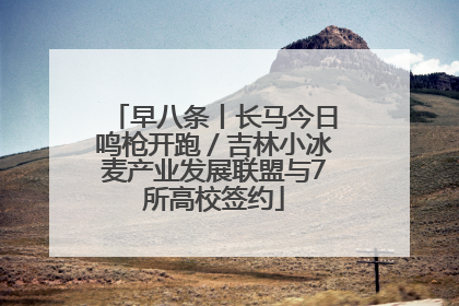 早八条丨长马今日鸣枪开跑／吉林小冰麦产业发展联盟与7所高校签约