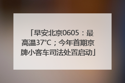 早安北京0605：最高温37℃；今年首期京牌小客车司法处置启动