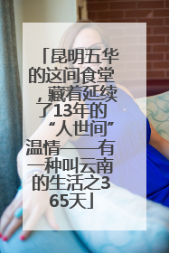 昆明五华的这间食堂，藏着延续了13年的“人世间”温情——有一种叫云南的生活之365天