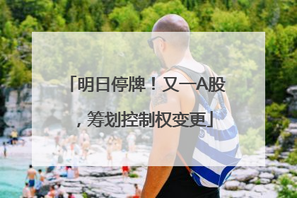 明日停牌！又一A股，筹划控制权变更