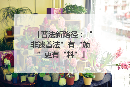普法新路径：“非遗普法”有“颜”更有“料”