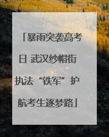 暴雨突袭高考日 武汉纱帽街执法“铁军”护航考生逐梦路