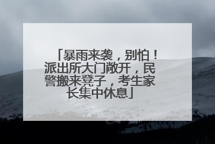 暴雨来袭，别怕！派出所大门敞开，民警搬来凳子，考生家长集中休息