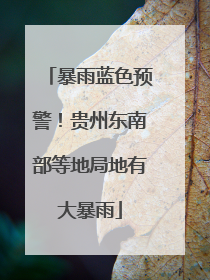 暴雨蓝色预警！贵州东南部等地局地有大暴雨