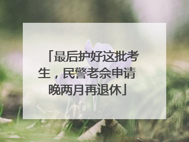 最后护好这批考生，民警老佘申请晚两月再退休