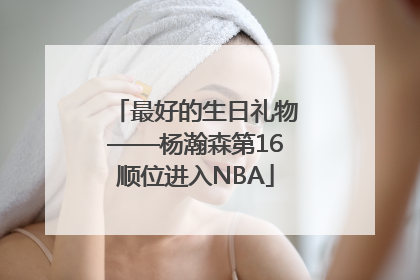 最好的生日礼物——杨瀚森第16顺位进入NBA