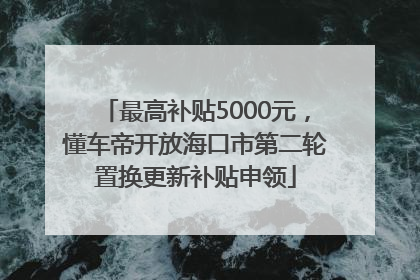 最高补贴5000元，懂车帝开放海口市第二轮置换更新补贴申领