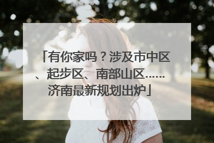 有你家吗？涉及市中区、起步区、南部山区……济南最新规划出炉