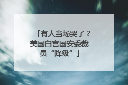 有人当场哭了？美国白宫国安委裁员“降级”