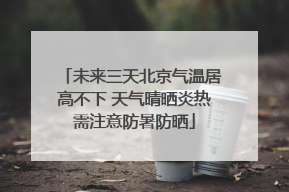 未来三天北京气温居高不下 天气晴晒炎热需注意防暑防晒
