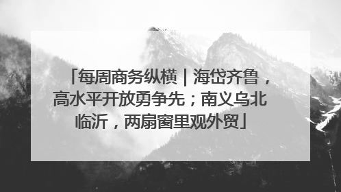 每周商务纵横｜海岱齐鲁，高水平开放勇争先；南义乌北临沂，两扇窗里观外贸
