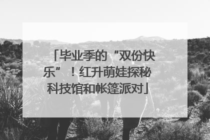 毕业季的“双份快乐”！红升萌娃探秘科技馆和帐篷派对