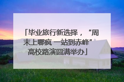 毕业旅行新选择，“周末上哪疯 一站到赤峰”高校路演圆满举办