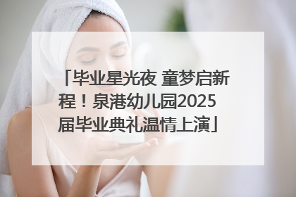 毕业星光夜 童梦启新程！泉港幼儿园2025届毕业典礼温情上演