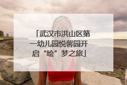 武汉市洪山区第一幼儿园悦馨园开启“绘”梦之旅