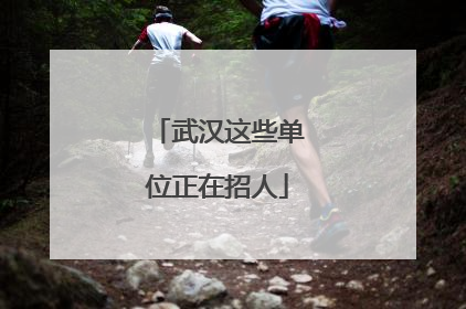 武汉这些单位正在招人