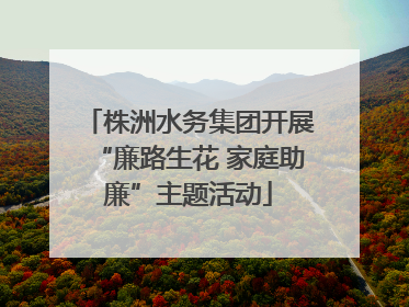 株洲水务集团开展“廉路生花 家庭助廉”主题活动