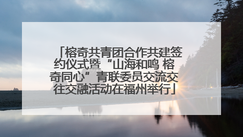 榕奇共青团合作共建签约仪式暨“山海和鸣 榕奇同心”青联委员交流交往交融活动在福州举行